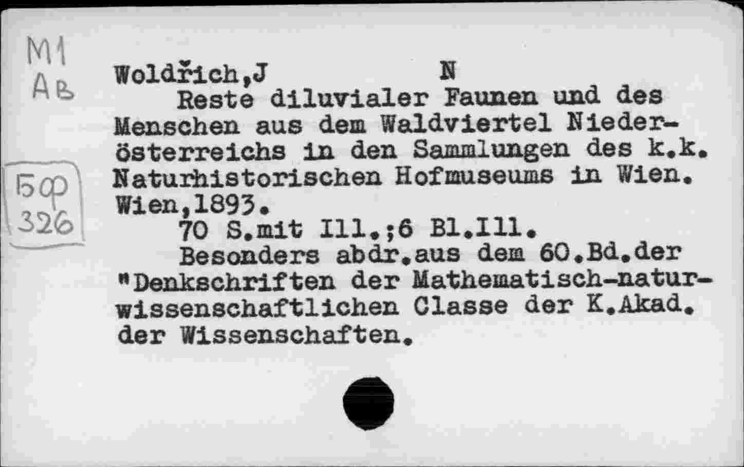 ﻿Woldrich,J	N
Reste diluvialer Faunen und des Menschen aus dem Waldviertel Niederösterreichs in den Sammlungen des k.k Naturhis torischen Hof museums in Wien. Wien,1893.
70 S.mit Ill.;6 Bl.111.
Besonders abdr.aus dem 60.Bd.der "Denkschriften der Mathematisch-natur wissenschaftlichen Classe der K.Akad. der Wissenschaften.